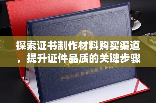 墨江探索证书制作材料购买渠道，提升证件品质的关键步骤